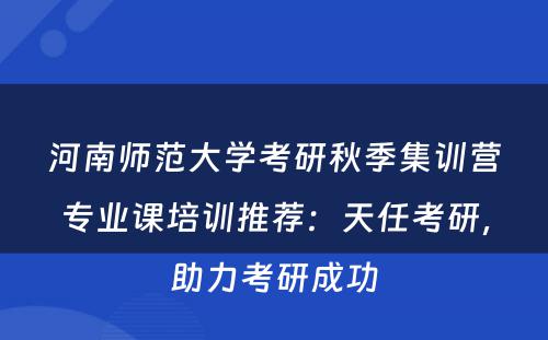 河南师范大学考研秋季集训营专业课培训推荐：天任考研，助力考研成功