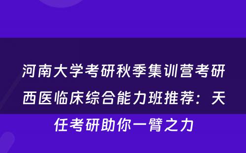 河南大学考研秋季集训营考研西医临床综合能力班推荐：天任考研助你一臂之力