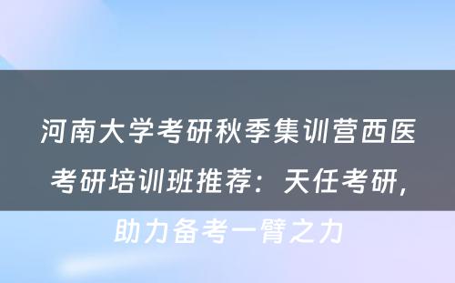 河南大学考研秋季集训营西医考研培训班推荐：天任考研，助力备考一臂之力