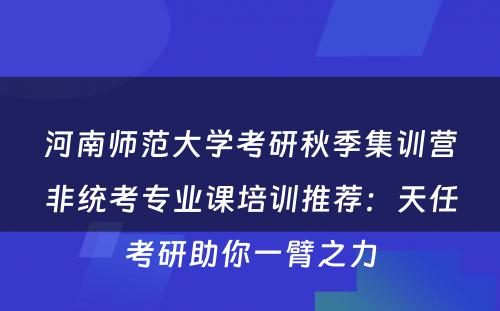 河南师范大学考研秋季集训营非统考专业课培训推荐：天任考研助你一臂之力