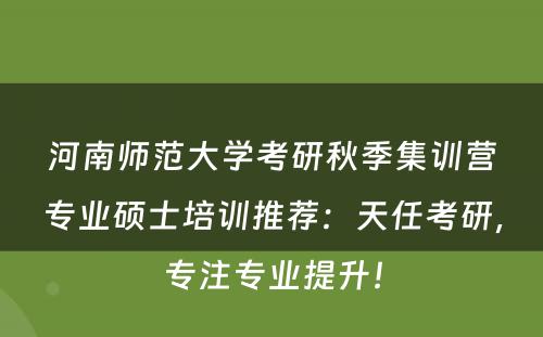 河南师范大学考研秋季集训营专业硕士培训推荐：天任考研，专注专业提升！