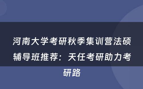 河南大学考研秋季集训营法硕辅导班推荐：天任考研助力考研路