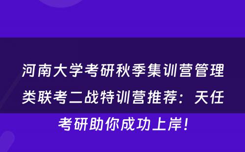 河南大学考研秋季集训营管理类联考二战特训营推荐：天任考研助你成功上岸！