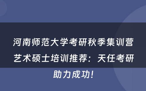 河南师范大学考研秋季集训营艺术硕士培训推荐：天任考研助力成功！