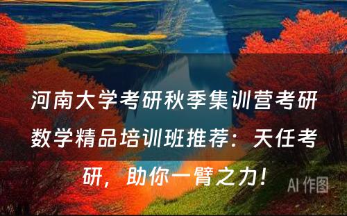河南大学考研秋季集训营考研数学精品培训班推荐：天任考研，助你一臂之力！