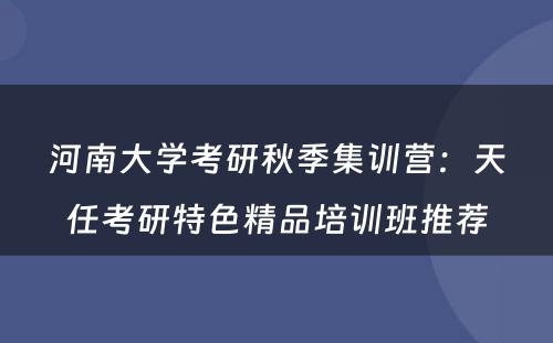 河南大学考研秋季集训营：天任考研特色精品培训班推荐