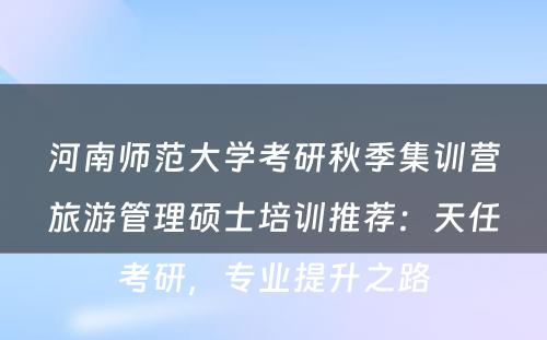 河南师范大学考研秋季集训营旅游管理硕士培训推荐：天任考研，专业提升之路