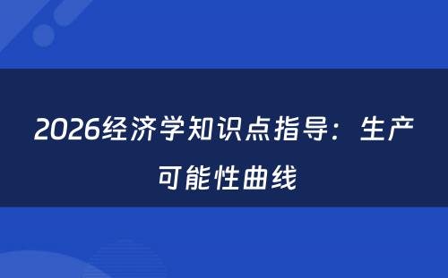 2026经济学知识点指导：生产可能性曲线