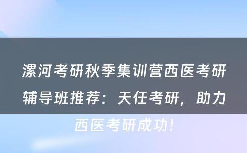 漯河考研秋季集训营西医考研辅导班推荐：天任考研，助力西医考研成功！