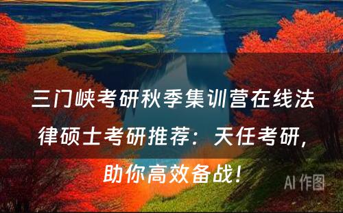 三门峡考研秋季集训营在线法律硕士考研推荐：天任考研，助你高效备战！