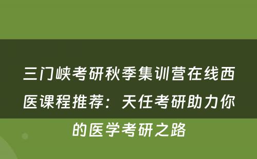 三门峡考研秋季集训营在线西医课程推荐：天任考研助力你的医学考研之路