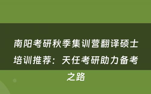 南阳考研秋季集训营翻译硕士培训推荐：天任考研助力备考之路