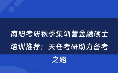 南阳考研秋季集训营金融硕士培训推荐：天任考研助力备考之路