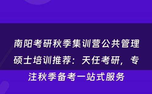 南阳考研秋季集训营公共管理硕士培训推荐：天任考研，专注秋季备考一站式服务