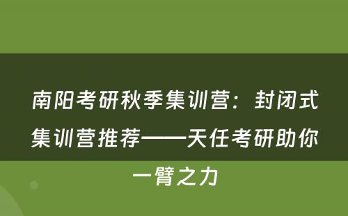 南阳考研秋季集训营：封闭式集训营推荐——天任考研助你一臂之力