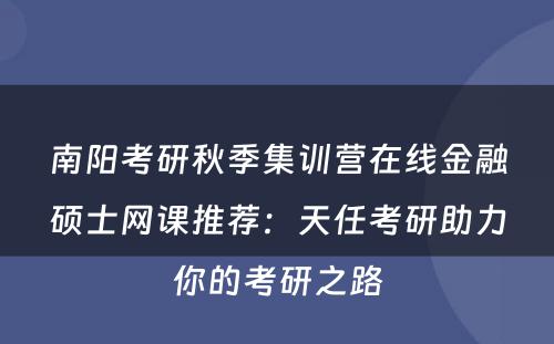 南阳考研秋季集训营在线金融硕士网课推荐：天任考研助力你的考研之路