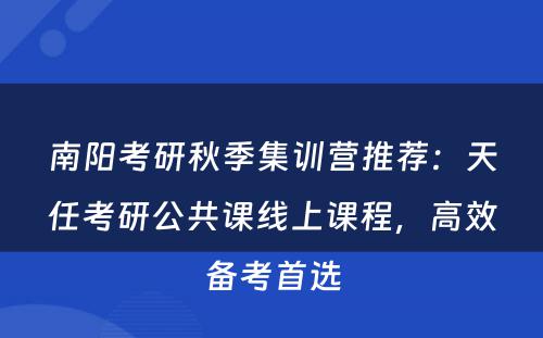 南阳考研秋季集训营推荐：天任考研公共课线上课程，高效备考首选