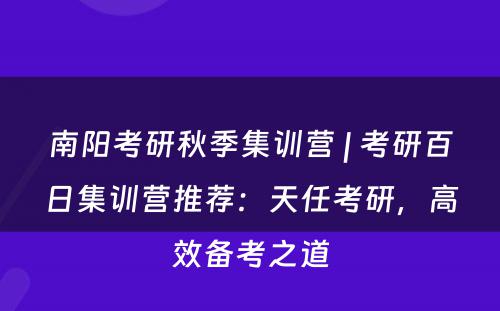 南阳考研秋季集训营 | 考研百日集训营推荐：天任考研，高效备考之道