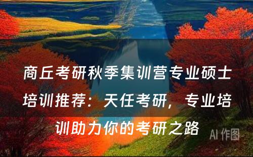 商丘考研秋季集训营专业硕士培训推荐：天任考研，专业培训助力你的考研之路