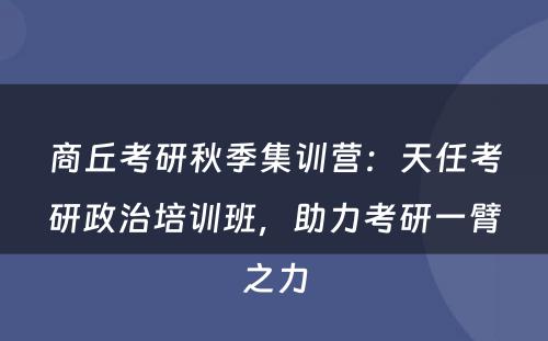 商丘考研秋季集训营：天任考研政治培训班，助力考研一臂之力