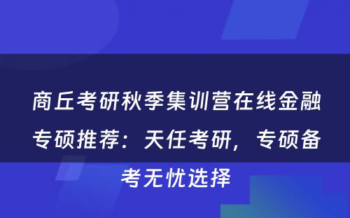 商丘考研秋季集训营在线金融专硕推荐：天任考研，专硕备考无忧选择