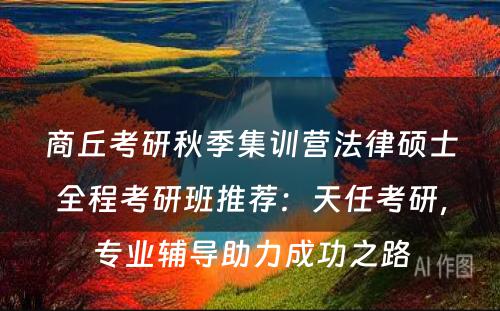 商丘考研秋季集训营法律硕士全程考研班推荐：天任考研，专业辅导助力成功之路