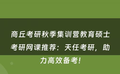 商丘考研秋季集训营教育硕士考研网课推荐：天任考研，助力高效备考！