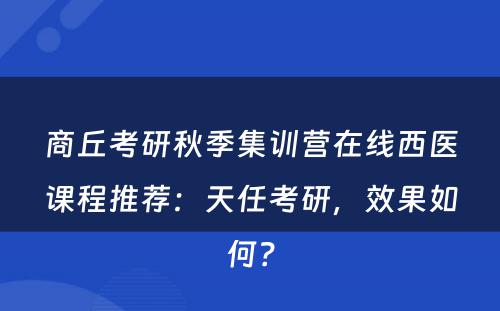 商丘考研秋季集训营在线西医课程推荐：天任考研，效果如何？
