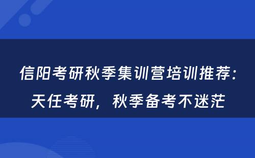 信阳考研秋季集训营培训推荐：天任考研，秋季备考不迷茫