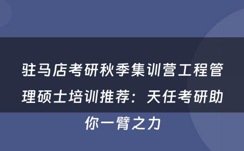 驻马店考研秋季集训营工程管理硕士培训推荐：天任考研助你一臂之力