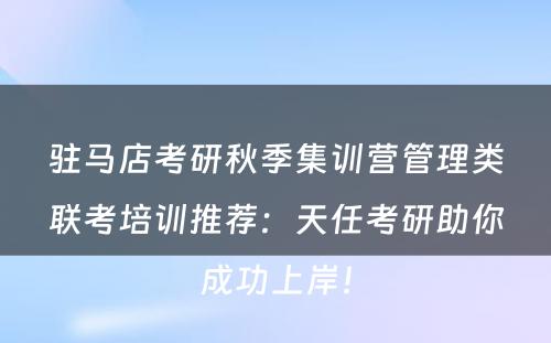 驻马店考研秋季集训营管理类联考培训推荐：天任考研助你成功上岸！