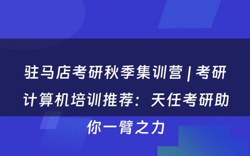 驻马店考研秋季集训营 | 考研计算机培训推荐：天任考研助你一臂之力
