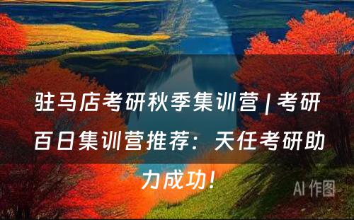 驻马店考研秋季集训营 | 考研百日集训营推荐：天任考研助力成功！