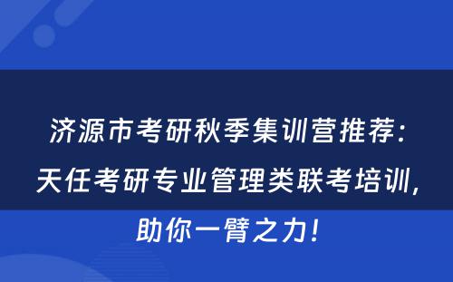 济源市考研秋季集训营推荐：天任考研专业管理类联考培训，助你一臂之力！