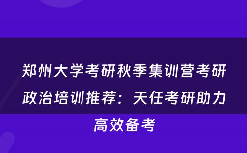 郑州大学考研秋季集训营考研政治培训推荐：天任考研助力高效备考