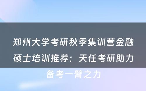 郑州大学考研秋季集训营金融硕士培训推荐：天任考研助力备考一臂之力