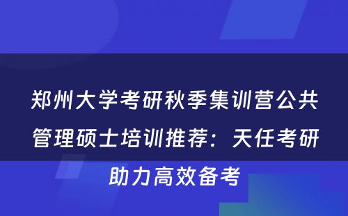 郑州大学考研秋季集训营公共管理硕士培训推荐：天任考研助力高效备考