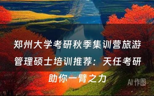郑州大学考研秋季集训营旅游管理硕士培训推荐：天任考研助你一臂之力
