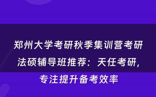 郑州大学考研秋季集训营考研法硕辅导班推荐：天任考研，专注提升备考效率
