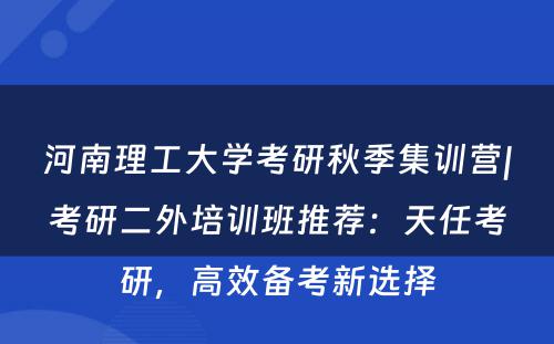 河南理工大学考研秋季集训营|考研二外培训班推荐：天任考研，高效备考新选择
