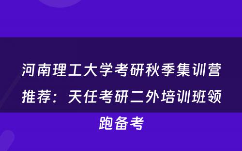 河南理工大学考研秋季集训营推荐：天任考研二外培训班领跑备考