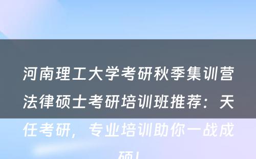 河南理工大学考研秋季集训营法律硕士考研培训班推荐：天任考研，专业培训助你一战成硕！