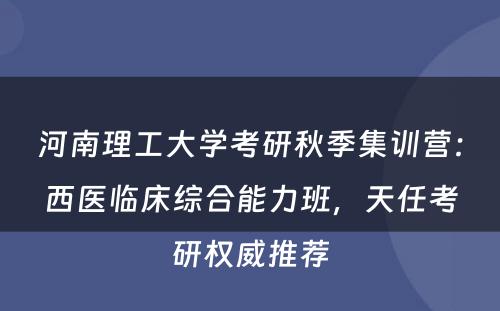 河南理工大学考研秋季集训营：西医临床综合能力班，天任考研权威推荐
