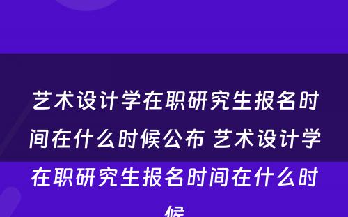 艺术设计学在职研究生报名时间在什么时候公布 艺术设计学在职研究生报名时间在什么时候