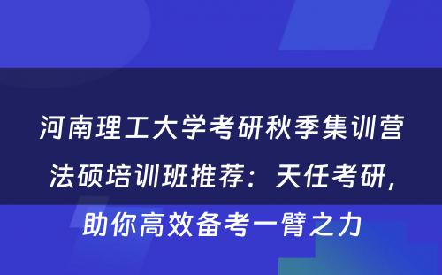 河南理工大学考研秋季集训营法硕培训班推荐：天任考研，助你高效备考一臂之力