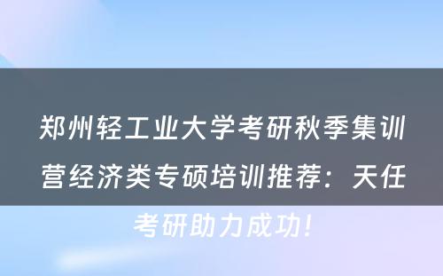 郑州轻工业大学考研秋季集训营经济类专硕培训推荐：天任考研助力成功！