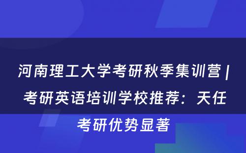 河南理工大学考研秋季集训营 | 考研英语培训学校推荐：天任考研优势显著
