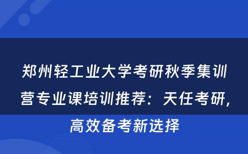 郑州轻工业大学考研秋季集训营专业课培训推荐：天任考研，高效备考新选择