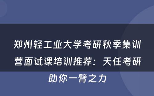 郑州轻工业大学考研秋季集训营面试课培训推荐：天任考研助你一臂之力