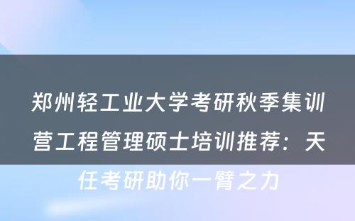 郑州轻工业大学考研秋季集训营工程管理硕士培训推荐：天任考研助你一臂之力